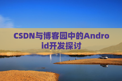 CSDN与博客园中的Android开发探讨