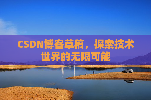 CSDN博客草稿,探索技术世界的无限可能 CSDN博客草稿,探索技术世界的无限可能